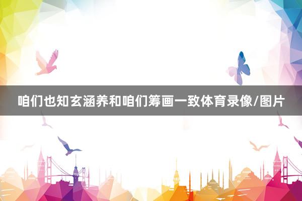 咱们也知玄涵养和咱们筹画一致体育录像/图片