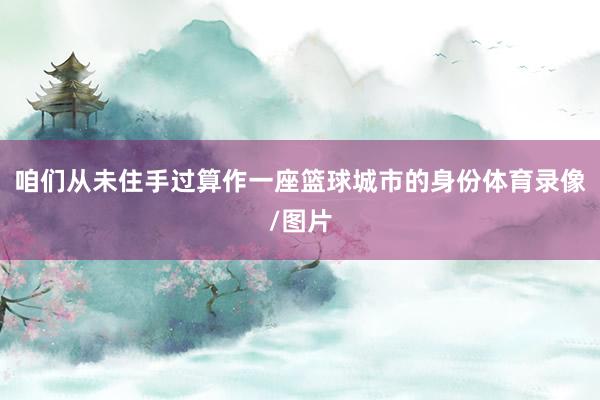 咱们从未住手过算作一座篮球城市的身份体育录像/图片