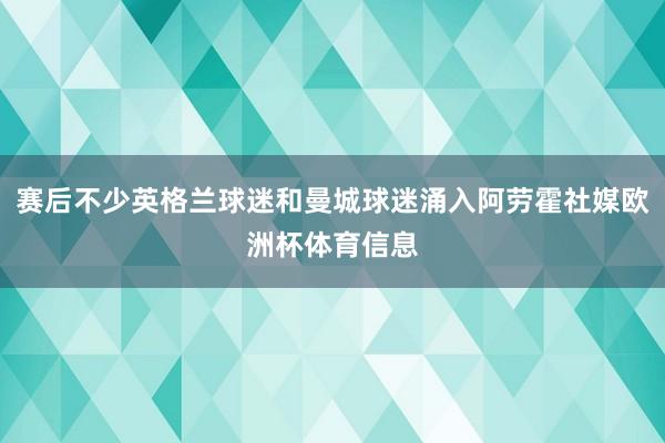 赛后不少英格兰球迷和曼城球迷涌入阿劳霍社媒欧洲杯体育信息