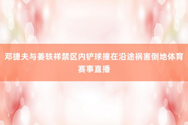 邓捷夫与姜轶祥禁区内铲球撞在沿途祸害倒地体育赛事直播