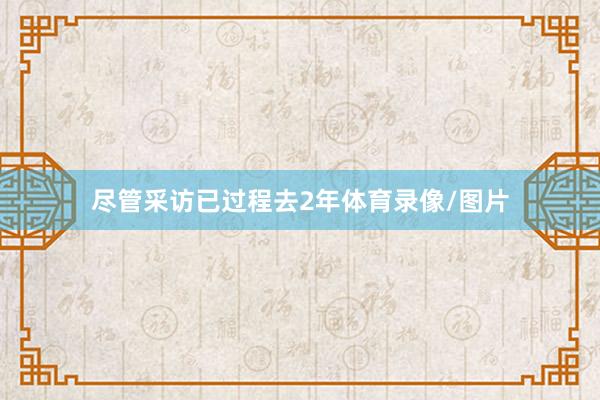 尽管采访已过程去2年体育录像/图片