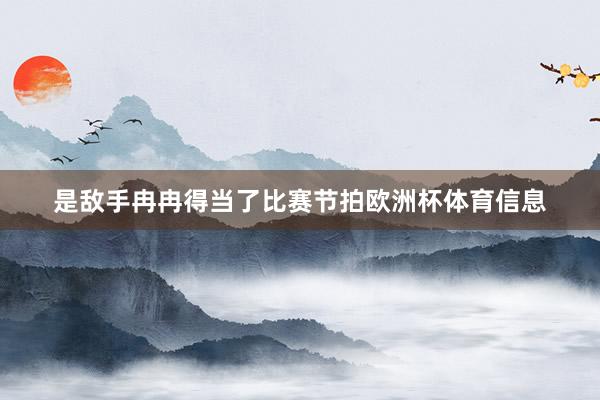 是敌手冉冉得当了比赛节拍欧洲杯体育信息