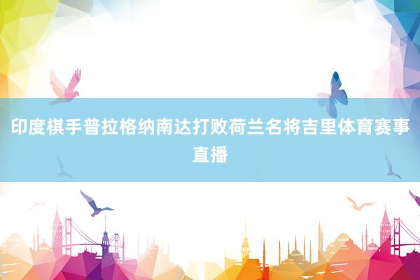 印度棋手普拉格纳南达打败荷兰名将吉里体育赛事直播