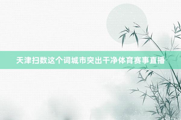 天津扫数这个词城市突出干净体育赛事直播