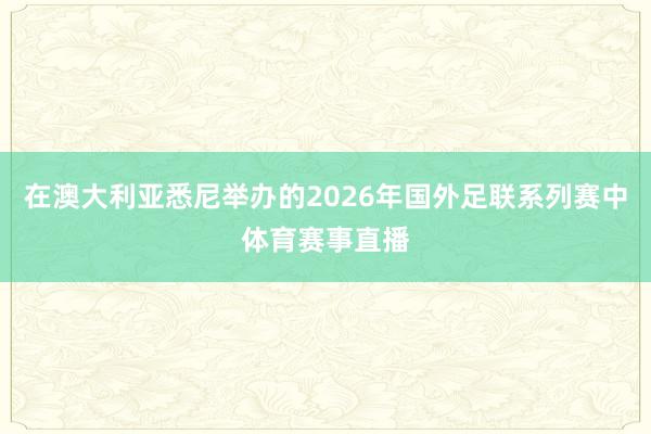 在澳大利亚悉尼举办的2026年国外足联系列赛中体育赛事直播