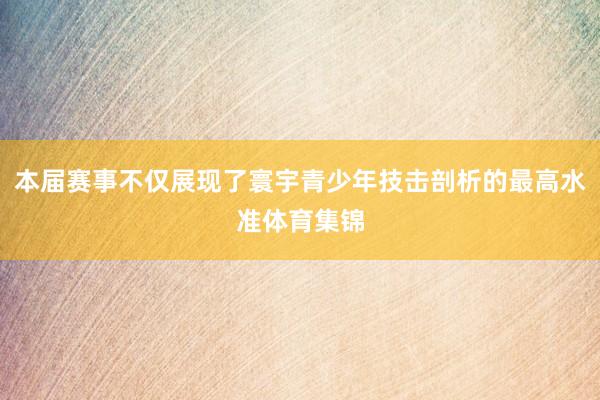 本届赛事不仅展现了寰宇青少年技击剖析的最高水准体育集锦