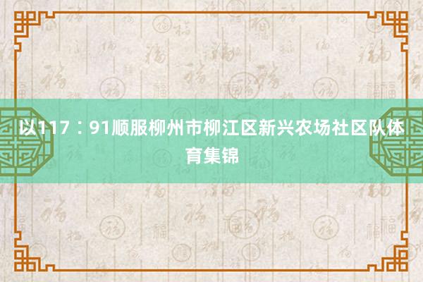 以117∶91顺服柳州市柳江区新兴农场社区队体育集锦