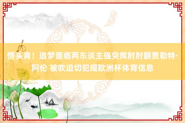 愣头青！追梦面临两东谈主强突挥肘肘翻贾勒特·阿伦 被吹迫切犯规欧洲杯体育信息