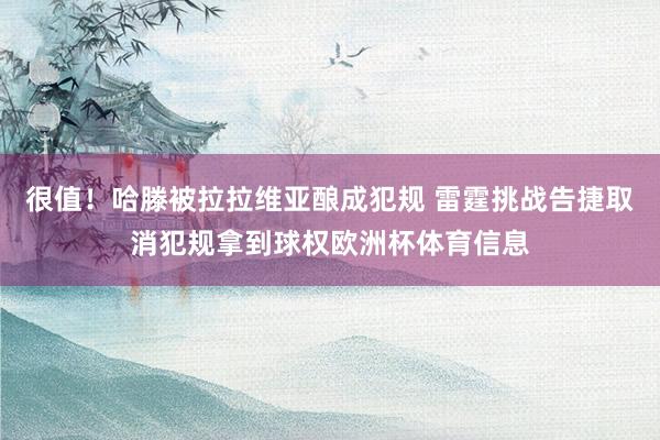 很值！哈滕被拉拉维亚酿成犯规 雷霆挑战告捷取消犯规拿到球权欧洲杯体育信息