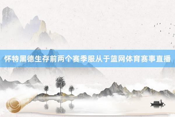 怀特黑德生存前两个赛季服从于篮网体育赛事直播