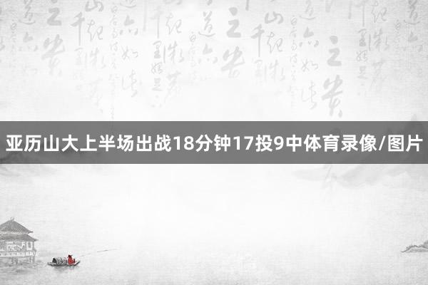 亚历山大上半场出战18分钟17投9中体育录像/图片