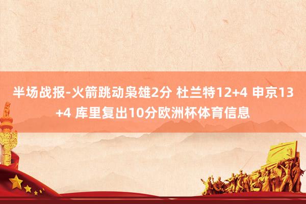 半场战报-火箭跳动枭雄2分 杜兰特12+4 申京13+4 库里复出10分欧洲杯体育信息