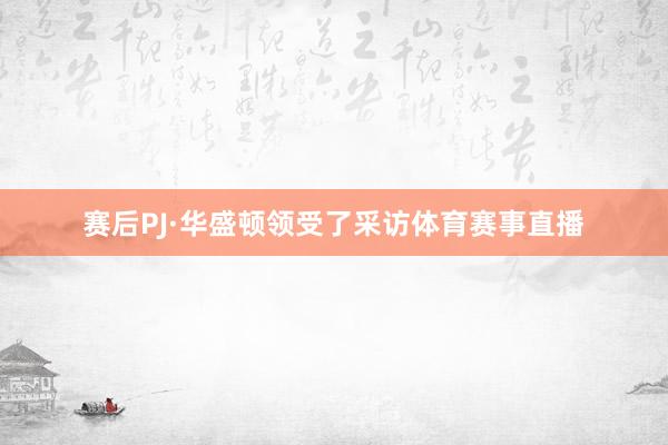 赛后PJ·华盛顿领受了采访体育赛事直播
