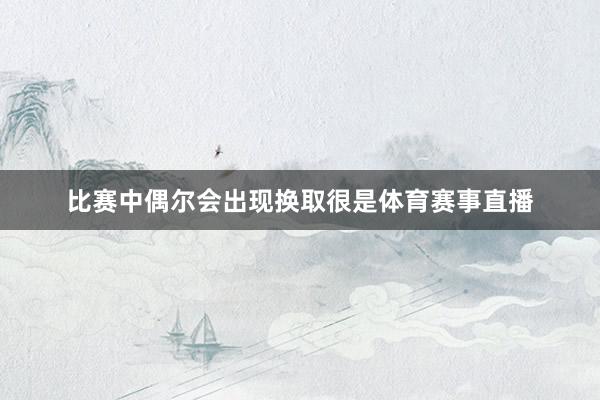 比赛中偶尔会出现换取很是体育赛事直播