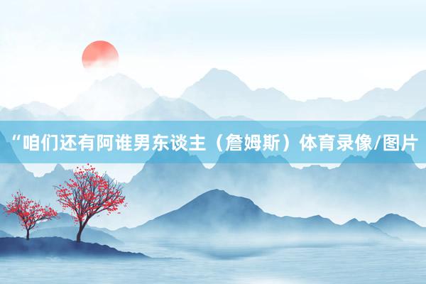 “咱们还有阿谁男东谈主（詹姆斯）体育录像/图片