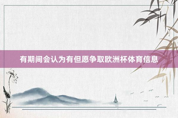 有期间会认为有但愿争取欧洲杯体育信息