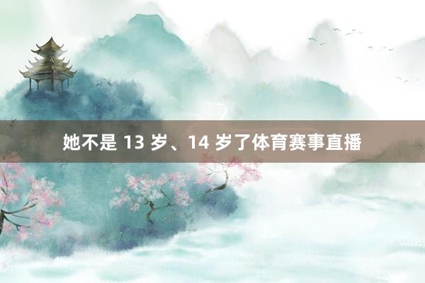 她不是 13 岁、14 岁了体育赛事直播