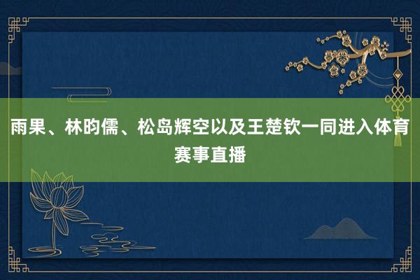雨果、林昀儒、松岛辉空以及王楚钦一同进入体育赛事直播
