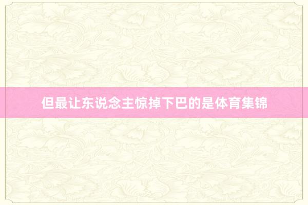 但最让东说念主惊掉下巴的是体育集锦