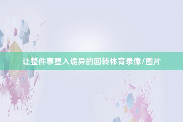 让整件事堕入诡异的回转体育录像/图片