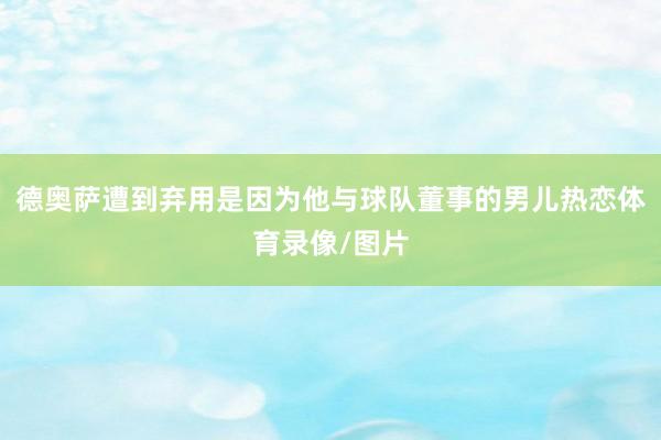 德奥萨遭到弃用是因为他与球队董事的男儿热恋体育录像/图片