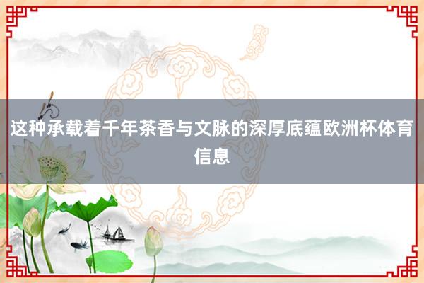这种承载着千年茶香与文脉的深厚底蕴欧洲杯体育信息