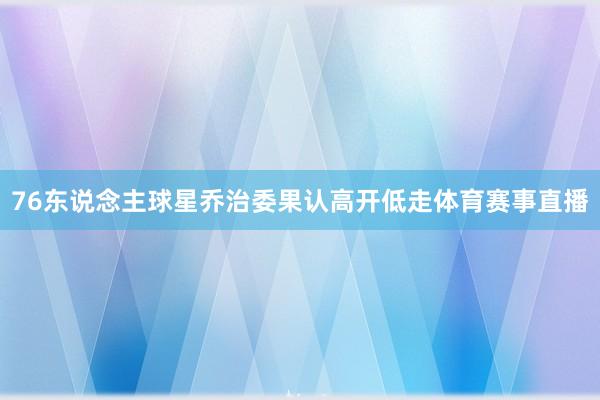 76东说念主球星乔治委果认高开低走体育赛事直播