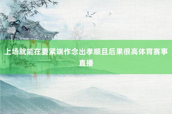 上场就能在要紧端作念出孝顺且后果很高体育赛事直播