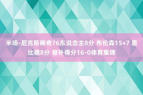 半场-尼克斯稀奇76东说念主8分 布伦森15+7 恩比德8分 替补得分16-0体育集锦