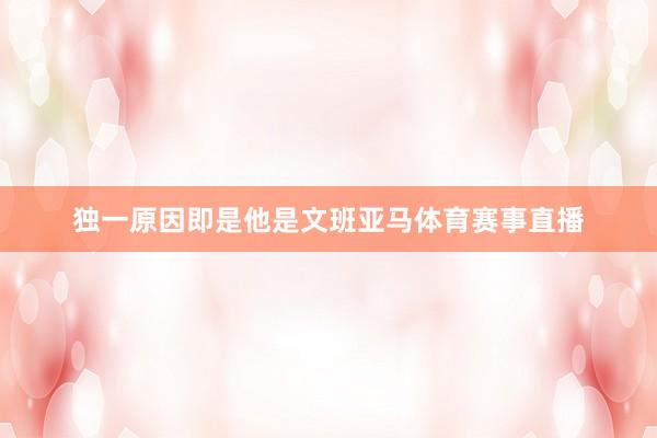 独一原因即是他是文班亚马体育赛事直播