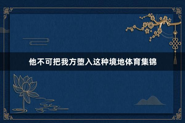 他不可把我方堕入这种境地体育集锦