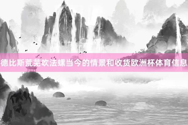 德比斯荒芜吹法螺当今的情景和收货欧洲杯体育信息