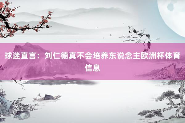 球迷直言：刘仁德真不会培养东说念主欧洲杯体育信息
