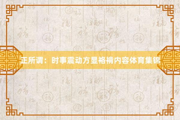 正所谓：时事震动方显袼褙内容体育集锦