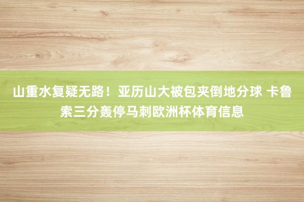 山重水复疑无路！亚历山大被包夹倒地分球 卡鲁索三分轰停马刺欧洲杯体育信息