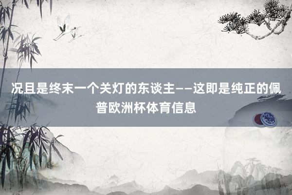 况且是终末一个关灯的东谈主——这即是纯正的佩普欧洲杯体育信息