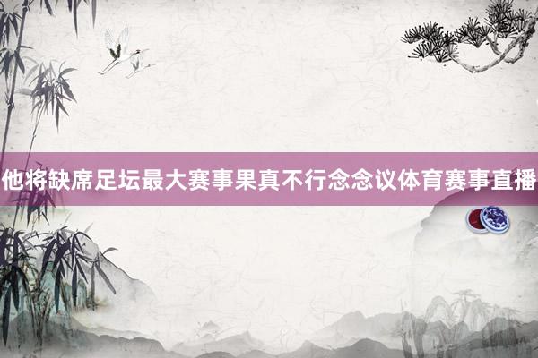 他将缺席足坛最大赛事果真不行念念议体育赛事直播