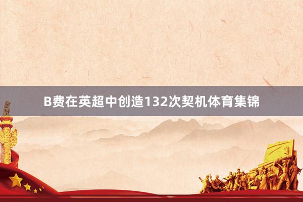 B费在英超中创造132次契机体育集锦