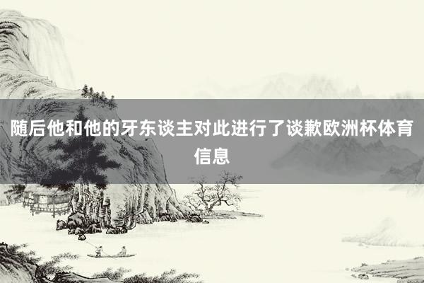 随后他和他的牙东谈主对此进行了谈歉欧洲杯体育信息
