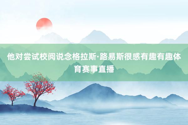 他对尝试校阅说念格拉斯·路易斯很感有趣有趣体育赛事直播
