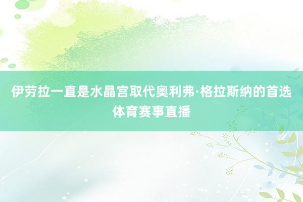 伊劳拉一直是水晶宫取代奥利弗·格拉斯纳的首选体育赛事直播
