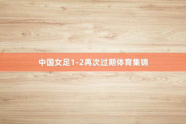 中国女足1-2再次过期体育集锦