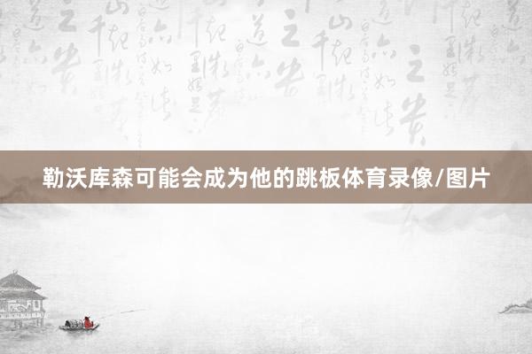 勒沃库森可能会成为他的跳板体育录像/图片