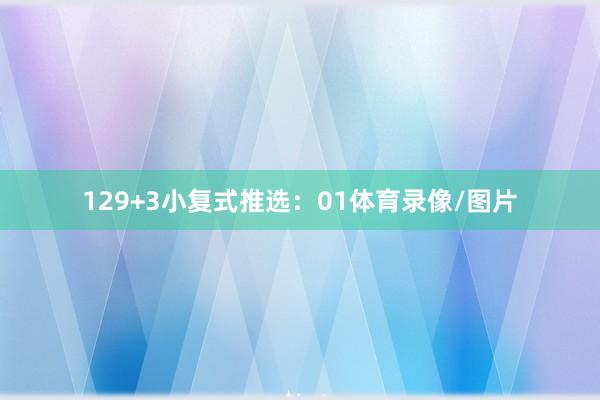 12　　9+3小复式推选：　　01体育录像/图片