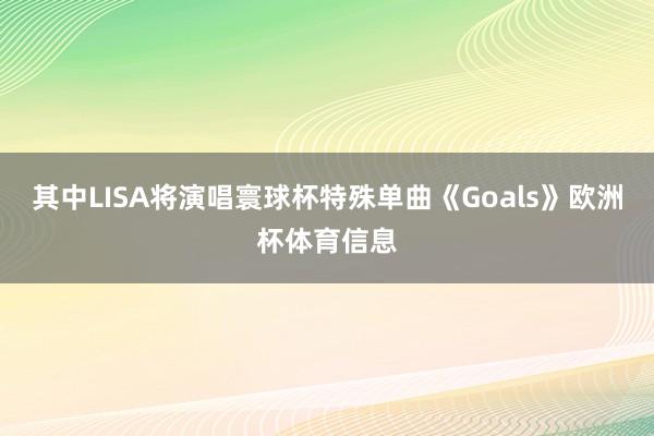 其中LISA将演唱寰球杯特殊单曲《Goals》欧洲杯体育信息