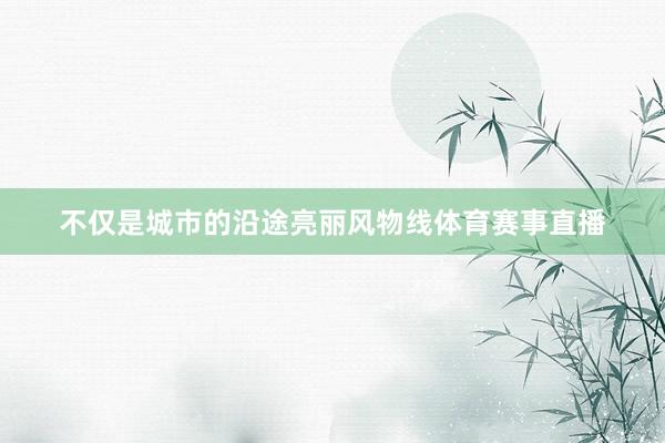 不仅是城市的沿途亮丽风物线体育赛事直播