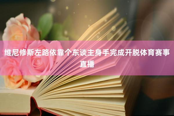 维尼修斯左路依靠个东谈主身手完成开脱体育赛事直播