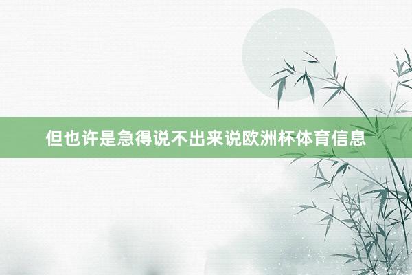 但也许是急得说不出来说欧洲杯体育信息