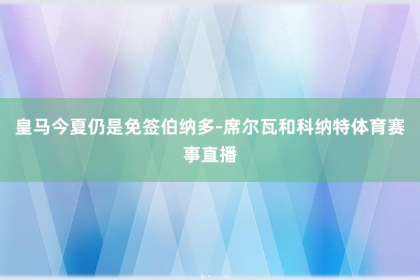 皇马今夏仍是免签伯纳多-席尔瓦和科纳特体育赛事直播
