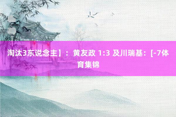 淘汰3东说念主】:黄友政 1:3 及川瑞基:[-7体育集锦